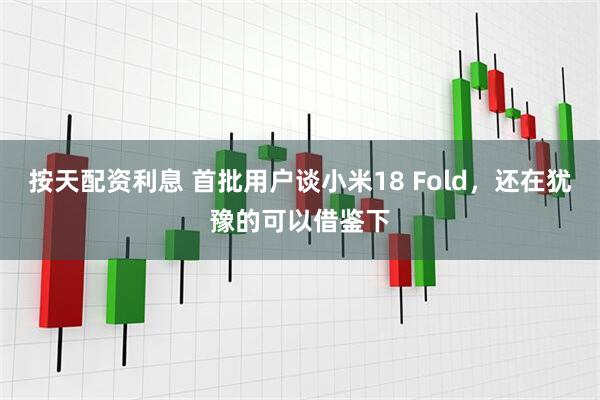 按天配资利息 首批用户谈小米18 Fold，还在犹豫的可以借鉴下