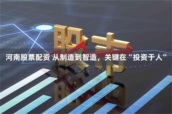河南股票配资 从制造到智造，关键在“投资于人”